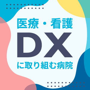 「医療・看護DXに取り組む病院」特集