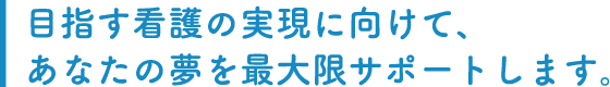 目指す看護の実現に向けて、あなたの夢を最大限サポートします。
